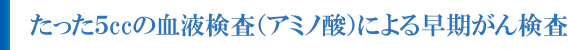 たった5ccの血液検査(アミノ酸)による早期がん検査 たった5ccの血液検査(アミノ酸)による早期がん検査
